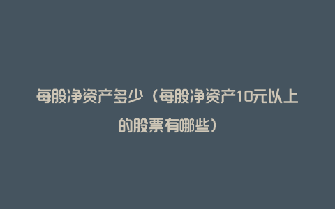 每股净资产多少（每股净资产10元以上的股票有哪些）