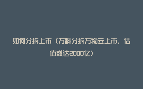 如何分拆上市（万科分拆万物云上市，估值或达2000亿）