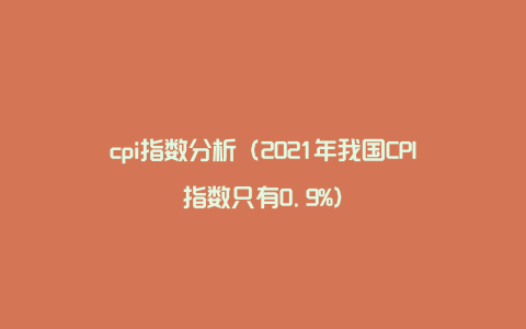 cpi指数分析（2021年我国CPI指数只有0.9%）