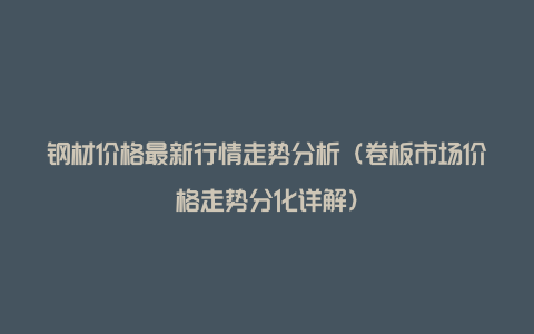 钢材价格最新行情走势分析（卷板市场价格走势分化详解）