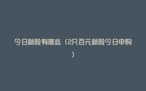 今日新股有哪些（2只百元新股今日申购）