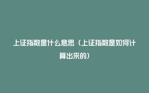 上证指数是什么意思（上证指数是如何计算出来的）