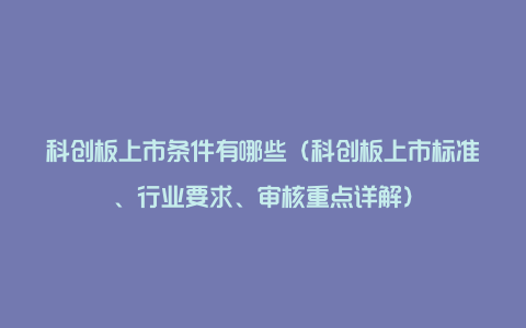 科创板上市条件有哪些（科创板上市标准、行业要求、审核重点详解）