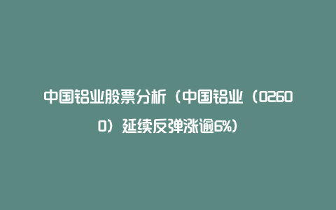 中国铝业股票分析（中国铝业（02600）延续反弹涨逾6%）