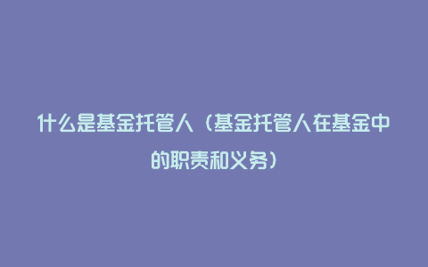 什么是基金托管人（基金托管人在基金中的职责和义务）