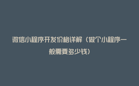 微信小程序开发价格详解（做个小程序一般需要多少钱）