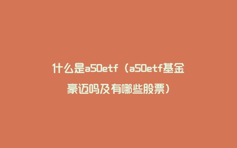 什么是a50etf（a50etf基金豪迈吗及有哪些股票）