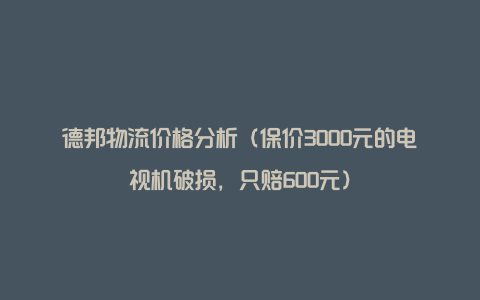 德邦物流价格分析（保价3000元的电视机破损，只赔600元）