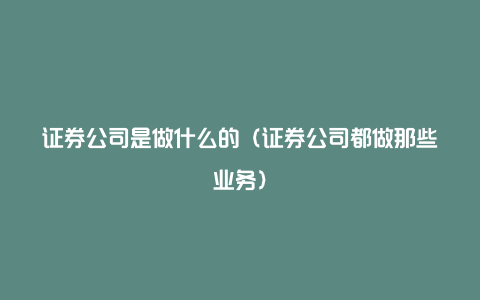 证券公司是做什么的（证券公司都做那些业务）