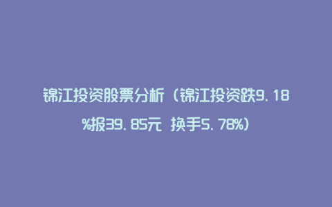 锦江投资股票分析（锦江投资跌9.18%报39.85元 换手5.78%）