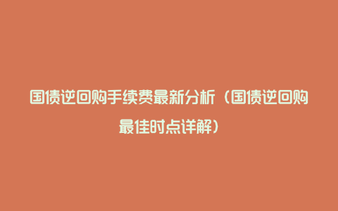 国债逆回购手续费最新分析（国债逆回购最佳时点详解）