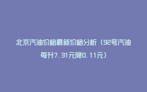 北京汽油价格最新价格分析（92号汽油每升7.31元降0.11元）