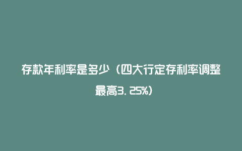 存款年利率是多少（四大行定存利率调整 最高3.25%）