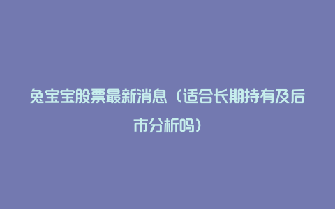 兔宝宝股票最新消息（适合长期持有及后市分析吗）