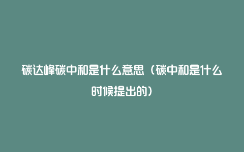 碳达峰碳中和是什么意思（碳中和是什么时候提出的）