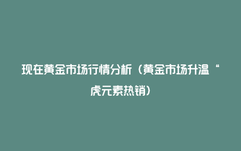 现在黄金市场行情分析（黄金市场升温“虎元素热销）