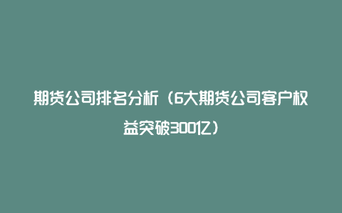 期货公司排名分析（6大期货公司客户权益突破300亿）