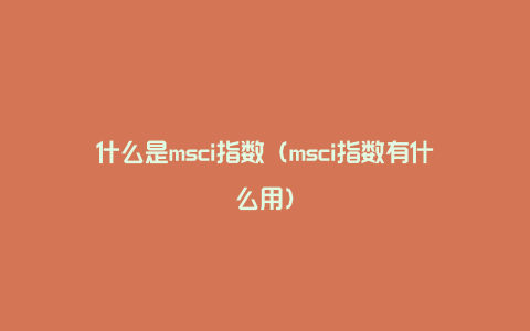 什么是msci指数（msci指数有什么用）