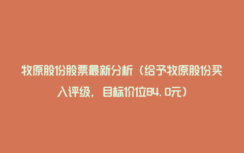 牧原股份股票最新分析（给予牧原股份买入评级，目标价位84.0元）