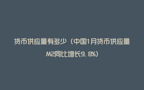 货币供应量有多少（中国1月货币供应量M2同比增长9.8%）