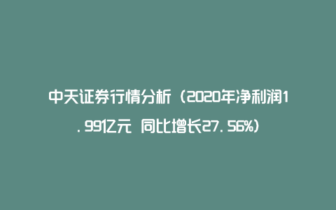 中天证券行情分析（2020年净利润1.99亿元 同比增长27.56%）