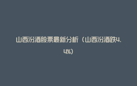 山西汾酒股票最新分析（山西汾酒跌4.4%）