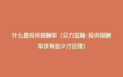 什么是投资报酬率（众力金融:投资报酬率该有多少才合理）