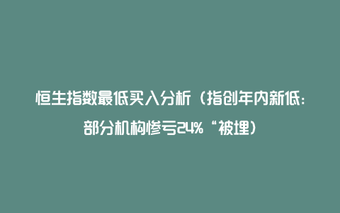 恒生指数最低买入分析（指创年内新低：部分机构惨亏24%“被埋）