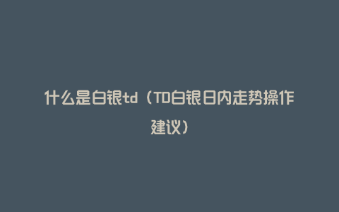 什么是白银td（TD白银日内走势操作建议）