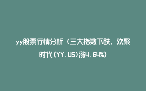 yy股票行情分析（三大指数下跌，欢聚时代(YY.US)涨4.64%）