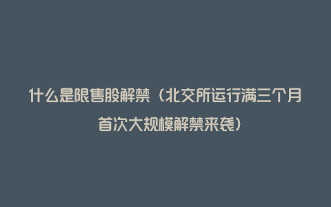 什么是限售股解禁（北交所运行满三个月 首次大规模解禁来袭）