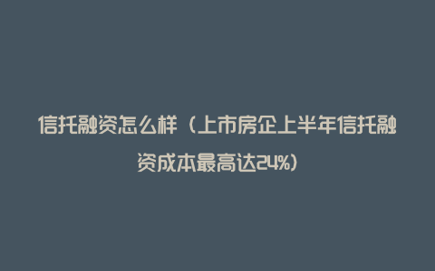 信托融资怎么样（上市房企上半年信托融资成本最高达24%）