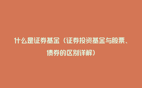 什么是证券基金（证券投资基金与股票、债券的区别详解）