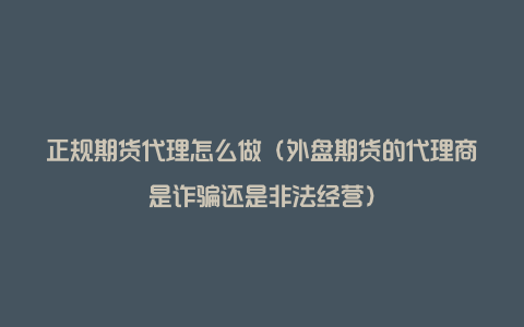 正规期货代理怎么做（外盘期货的代理商是诈骗还是非法经营）