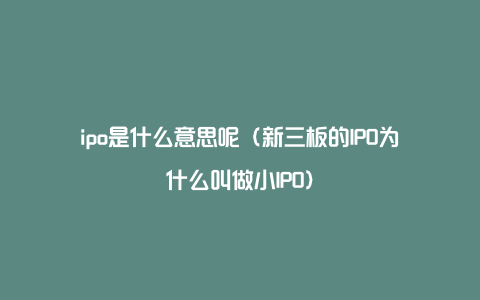 ipo是什么意思呢（新三板的IPO为什么叫做小IPO）