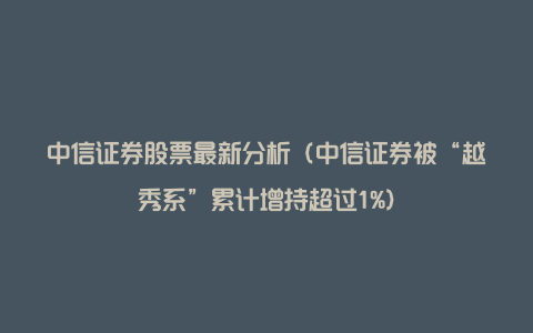 中信证券股票最新分析（中信证券被“越秀系”累计增持超过1%）