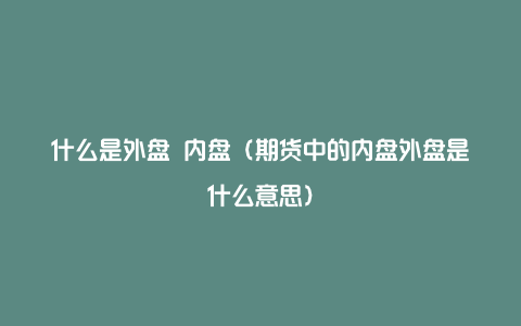 什么是外盘 内盘（期货中的内盘外盘是什么意思）