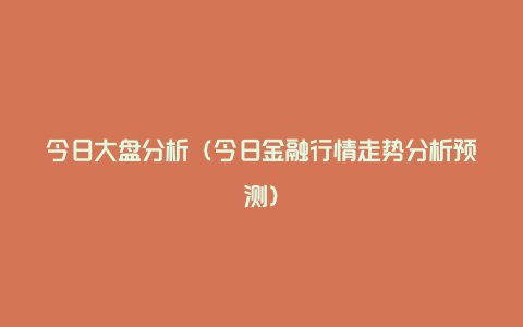 今日大盘分析（今日金融行情走势分析预测）