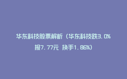 华东科技股票解析（华东科技跌3.0%报7.77元 换手1.86%）