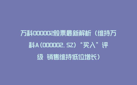 万科000002股票最新解析（维持万科A(000002.SZ)“买入”评级 销售维持低位增长）