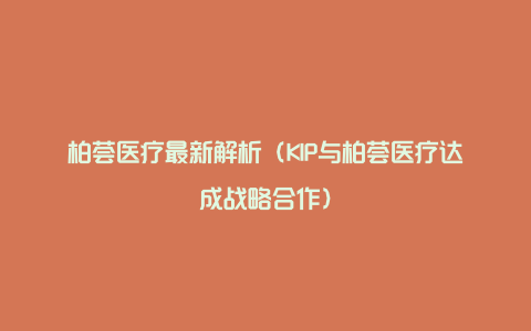 柏荟医疗最新解析（KIP与柏荟医疗达成战略合作）