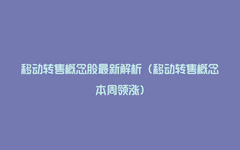 移动转售概念股最新解析（移动转售概念本周领涨）