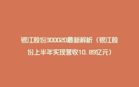 银江股份300020最新解析（银江股份上半年实现营收10.89亿元）