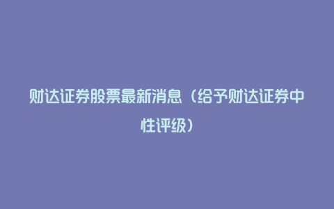 财达证券股票最新消息（给予财达证券中性评级）