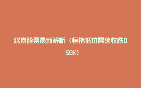 煤炭股票最新解析（恒指低位震荡收跌0.59%）