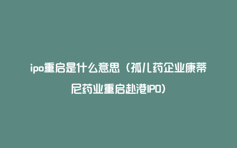 ipo重启是什么意思（孤儿药企业康蒂尼药业重启赴港IPO）