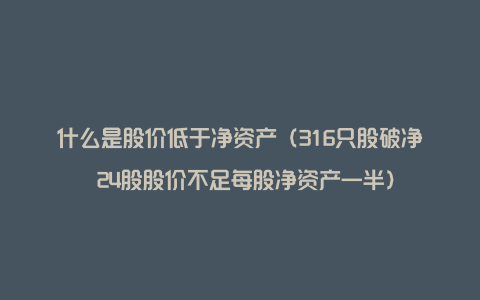 什么是股价低于净资产（316只股破净 24股股价不足每股净资产一半）