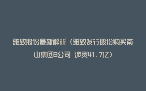 雅致股份最新解析（雅致发行股份购买南山集团3公司 涉资41.7亿）