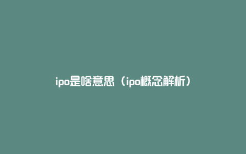 ipo是啥意思（ipo概念解析）