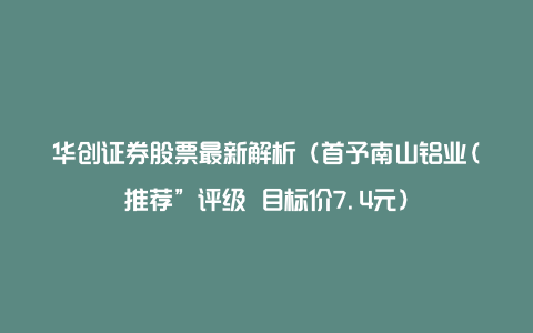 华创证券股票最新解析（首予南山铝业(推荐”评级 目标价7.4元）